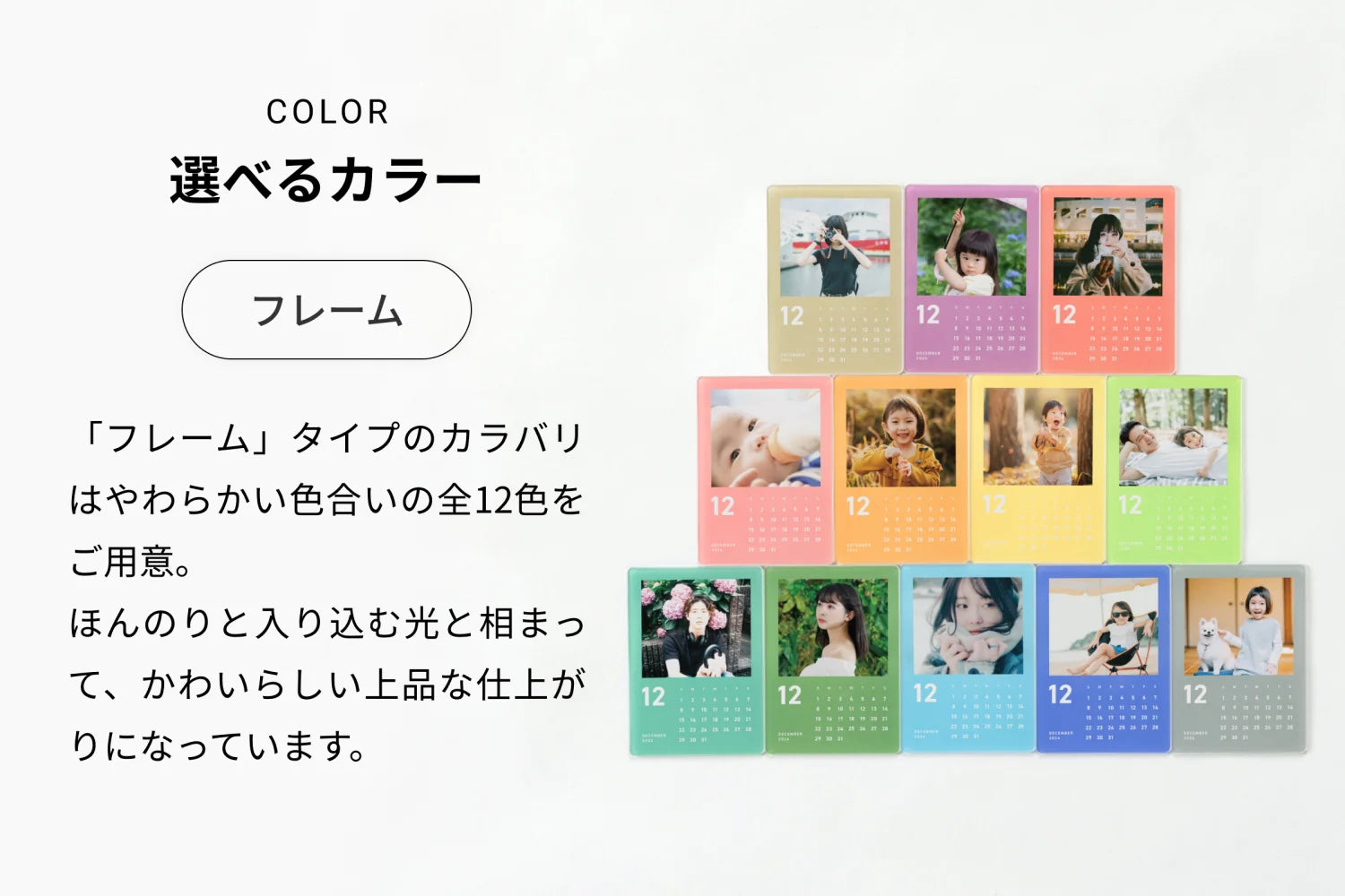COLOR 選べるカラー（フレーム）「フレーム」タイプのカラバリはやわらかい色合いの全12色をご用意。ほんのりと入り込むひか光と相まって、かわいらしい上品な仕上がりになっています。