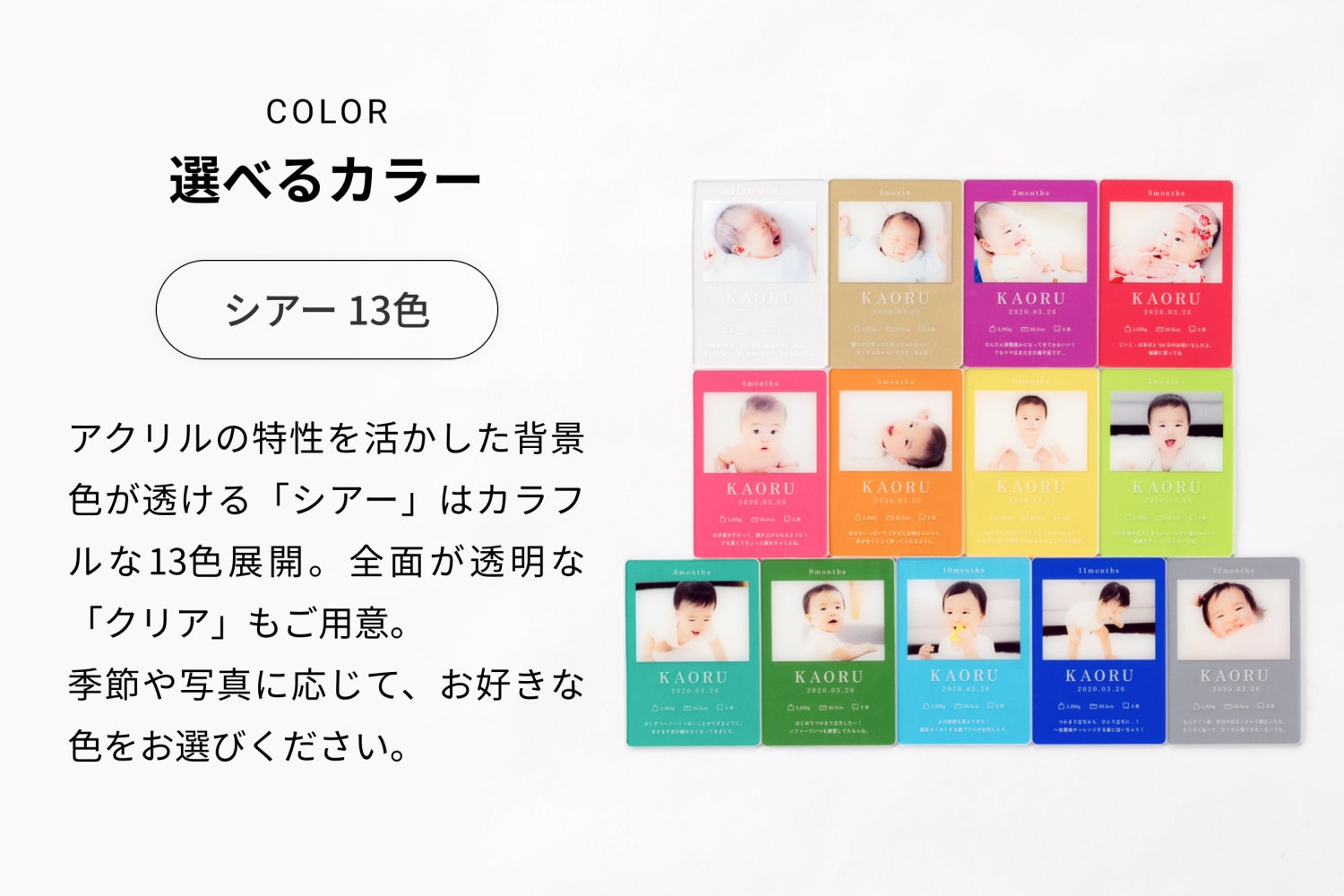 選べるカラー（シアー 13色）アクリルの特性を活かした背景色が透ける「シアー」はカラフルな13色展開。全面が透明な「クリア」もご用意。季節や写真に応じて、お好きな色をお選びください。